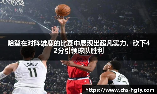 哈登在对阵雄鹿的比赛中展现出超凡实力，砍下42分引领球队胜利