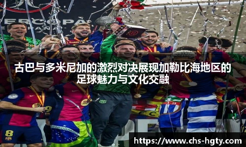 古巴与多米尼加的激烈对决展现加勒比海地区的足球魅力与文化交融
