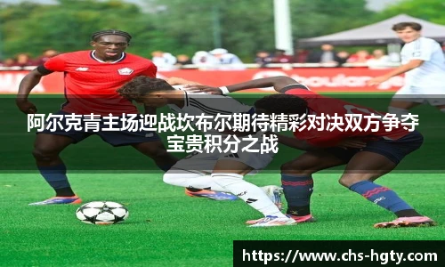 阿尔克青主场迎战坎布尔期待精彩对决双方争夺宝贵积分之战